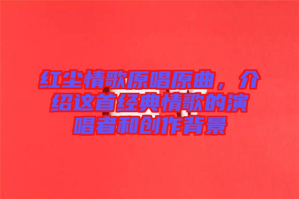 紅塵情歌原唱原曲，介紹這首經(jīng)典情歌的演唱者和創(chuàng)作背景