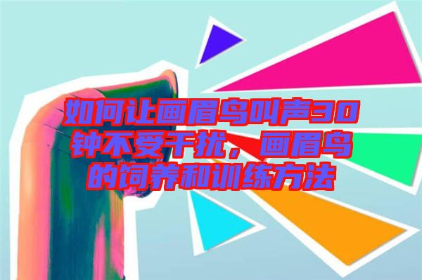 如何讓畫眉鳥叫聲30鐘不受干擾，畫眉鳥的飼養(yǎng)和訓練方法