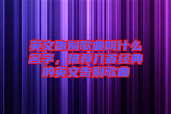 英文吻別歌曲叫什么名字，推薦幾首經(jīng)典的英文告別歌曲
