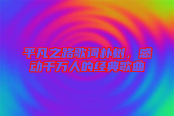 平凡之路歌詞樸樹，感動(dòng)千萬人的經(jīng)典歌曲