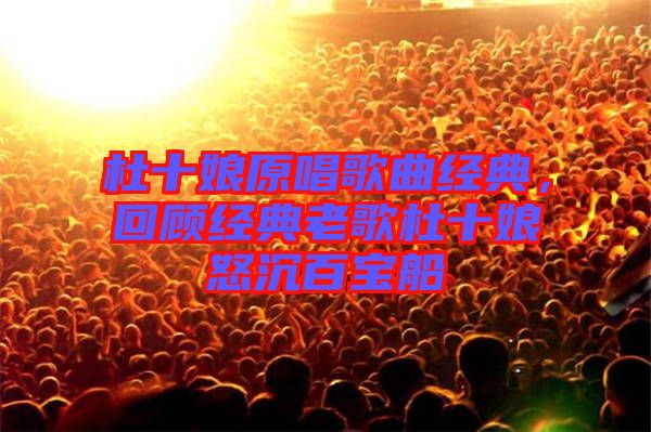 杜十娘原唱歌曲經(jīng)典，回顧經(jīng)典老歌杜十娘怒沉百寶船