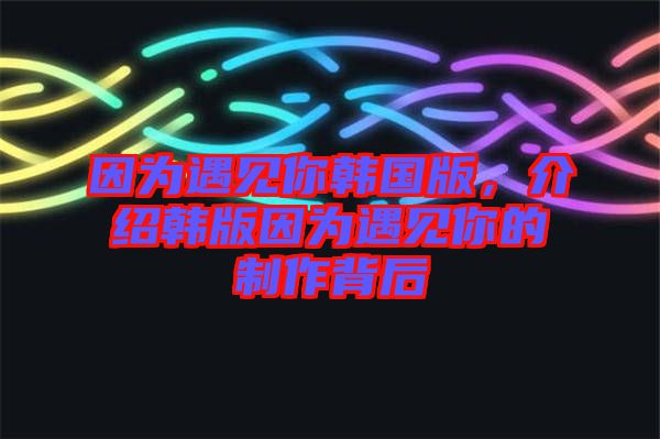 因為遇見你韓國版，介紹韓版因為遇見你的制作背后