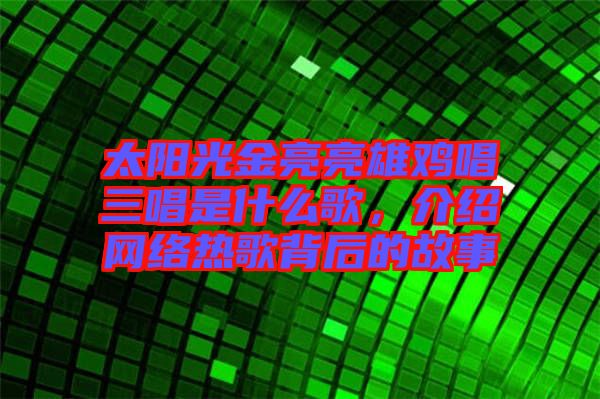 太陽光金亮亮雄雞唱三唱是什么歌，介紹網(wǎng)絡(luò)熱歌背后的故事