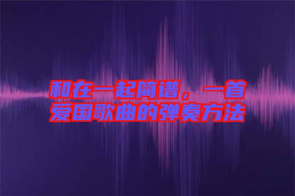 和在一起簡(jiǎn)譜，一首愛(ài)國(guó)歌曲的彈奏方法