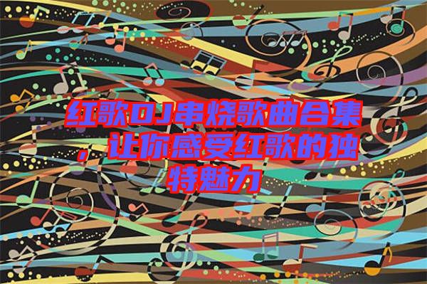 紅歌DJ串燒歌曲合集，讓你感受紅歌的獨(dú)特魅力