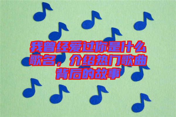 我曾經(jīng)愛過你是什么歌名，介紹熱門歌曲背后的故事