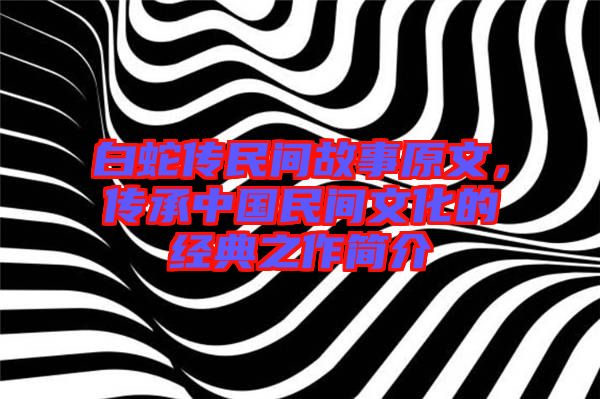 白蛇傳民間故事原文，傳承中國民間文化的經(jīng)典之作簡介