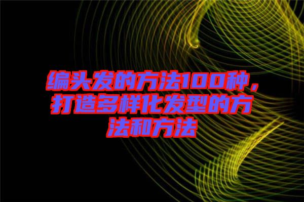 編頭發(fā)的方法100種，打造多樣化發(fā)型的方法和方法