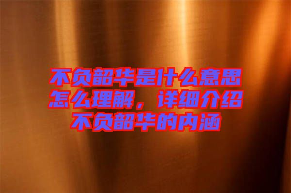 不負韶華是什么意思怎么理解，詳細介紹不負韶華的內(nèi)涵