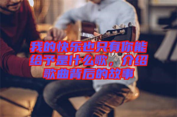 我的快樂(lè)也只有你能給予是什么歌，介紹歌曲背后的故事