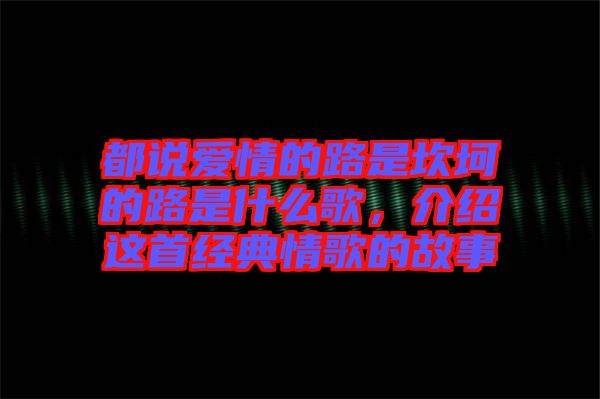 都說愛情的路是坎坷的路是什么歌，介紹這首經(jīng)典情歌的故事