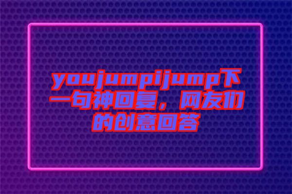youjumpijump下一句神回復(fù)，網(wǎng)友們的創(chuàng)意回答