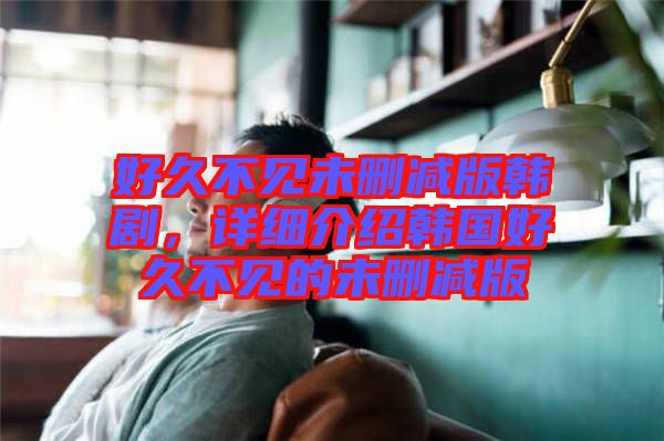 好久不見(jiàn)未刪減版韓劇，詳細(xì)介紹韓國(guó)好久不見(jiàn)的未刪減版