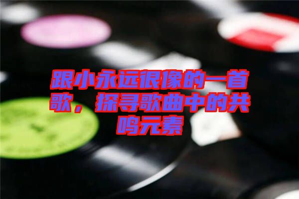 跟小永遠(yuǎn)很像的一首歌，探尋歌曲中的共鳴元素