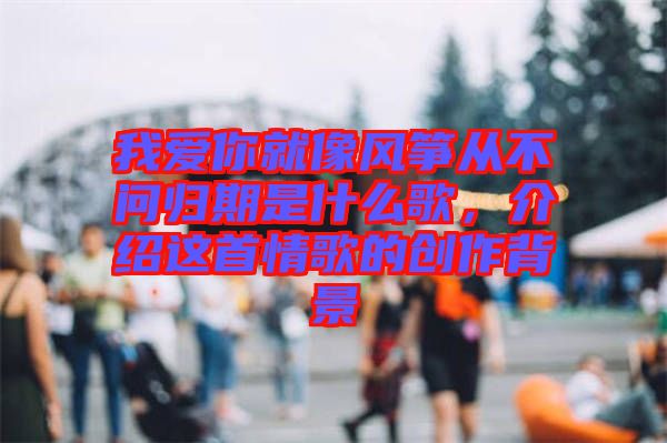 我愛你就像風箏從不問歸期是什么歌，介紹這首情歌的創(chuàng)作背景