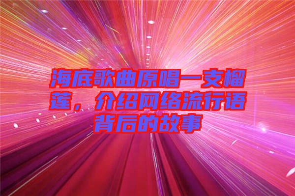 海底歌曲原唱一支榴蓮，介紹網(wǎng)絡(luò)流行語背后的故事