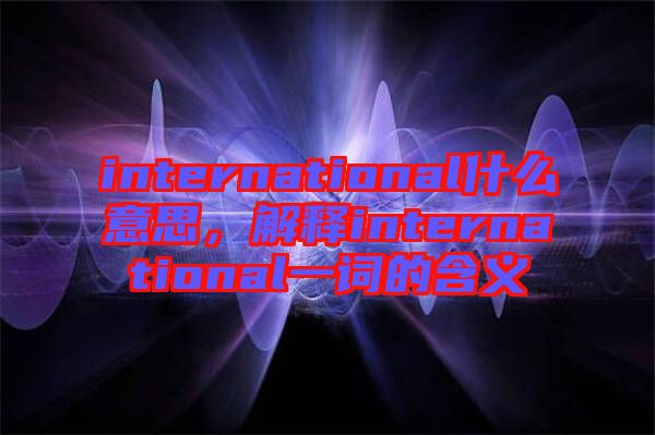 international什么意思，解釋international一詞的含義