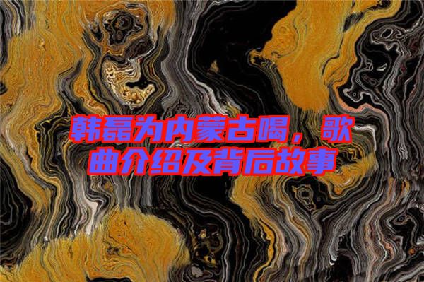 韓磊為內蒙古喝，歌曲介紹及背后故事