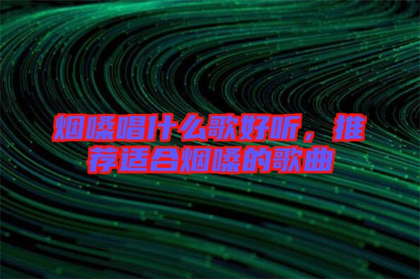 煙嗓唱什么歌好聽，推薦適合煙嗓的歌曲