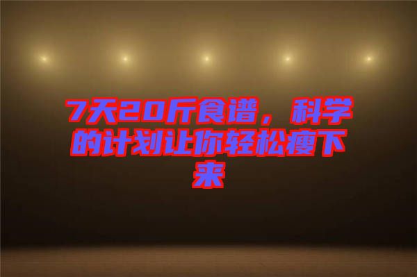 7天20斤食譜，科學(xué)的計(jì)劃讓你輕松瘦下來