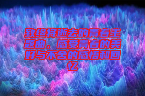 致終將逝去的青春主題曲，感受青春的美好與不舍的感悟和回憶