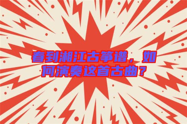 春到湘江古箏譜，如何演奏這首古曲？
