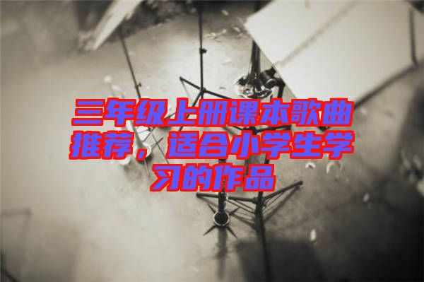 三年級上冊課本歌曲推薦，適合小學(xué)生學(xué)習(xí)的作品