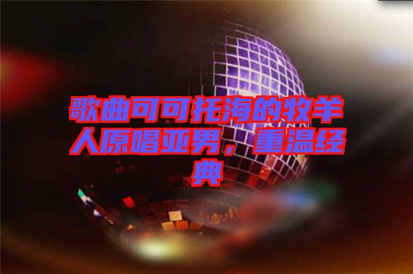 歌曲可可托海的牧羊人原唱亞男，重溫經(jīng)典