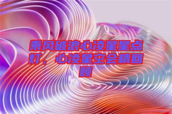 乘風(fēng)破浪心凌星星點(diǎn)燈，心凌星空會(huì)精回顧