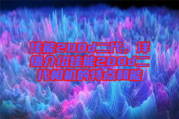 佳能200d二代，詳細(xì)介紹佳能200d二代相機(jī)的特點和能