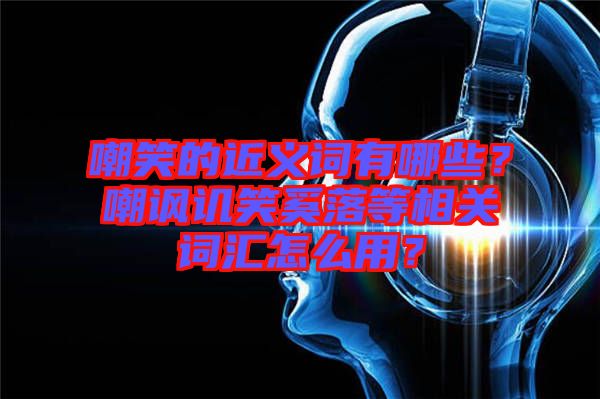 嘲笑的近義詞有哪些？嘲諷譏笑奚落等相關(guān)詞匯怎么用？