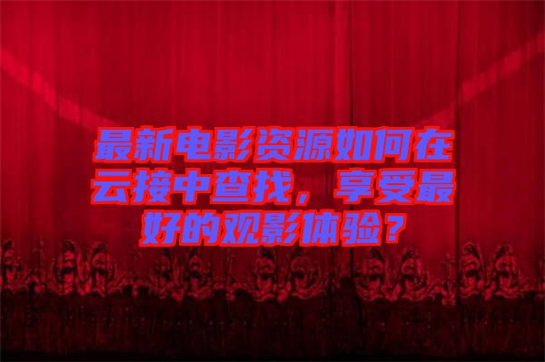 最新電影資源如何在云接中查找，享受最好的觀影體驗(yàn)？