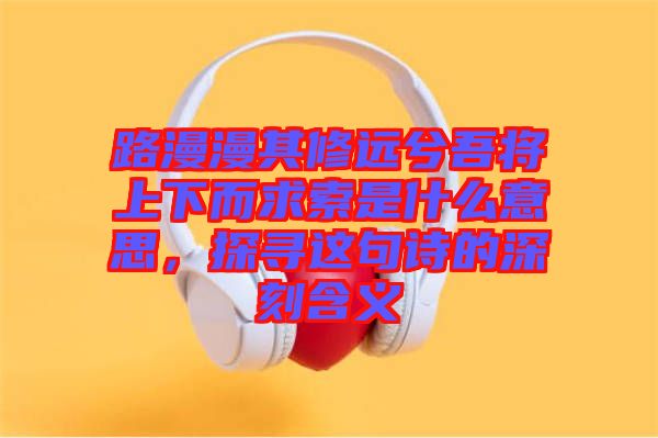 路漫漫其修遠(yuǎn)兮吾將上下而求索是什么意思，探尋這句詩的深刻含義