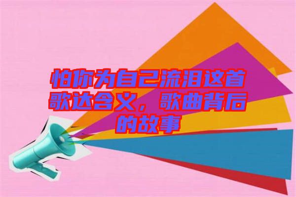 怕你為自己流淚這首歌達(dá)含義，歌曲背后的故事
