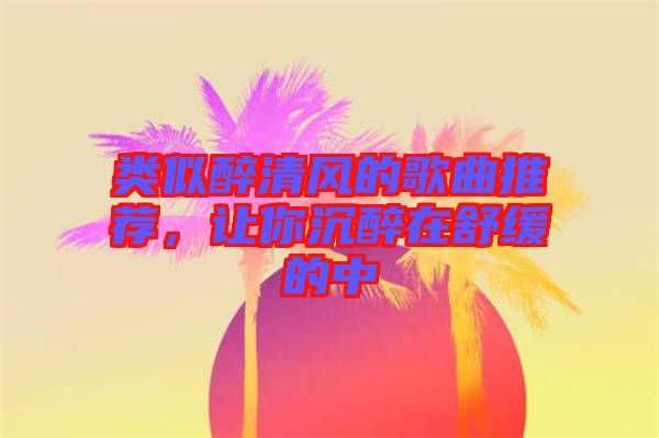類似醉清風(fēng)的歌曲推薦，讓你沉醉在舒緩的中
