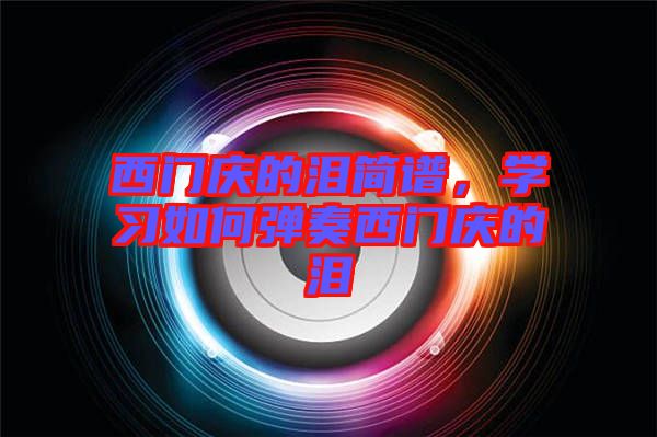 西門(mén)慶的淚簡(jiǎn)譜，學(xué)習(xí)如何彈奏西門(mén)慶的淚