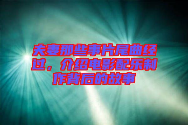 夫妻那些事片尾曲經(jīng)過，介紹電影配樂制作背后的故事