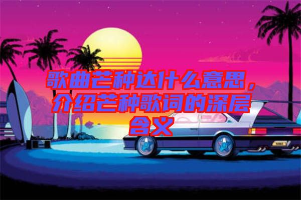 歌曲芒種達(dá)什么意思，介紹芒種歌詞的深層含義
