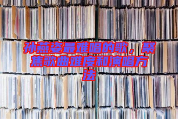 孫燕姿最難唱的歌，聚焦歌曲難度和演唱方法