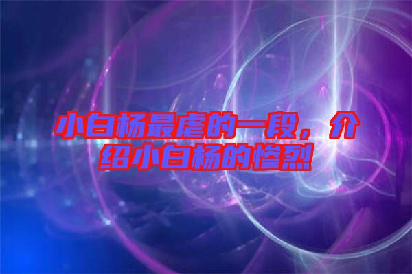 小白楊最虐的一段，介紹小白楊的慘烈
