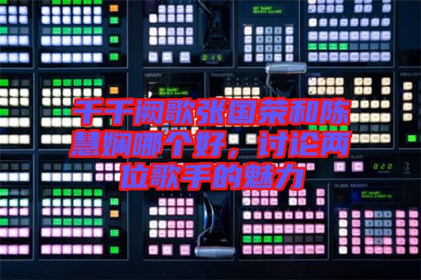 千千闕歌張國榮和陳慧嫻哪個(gè)好，討論兩位歌手的魅力