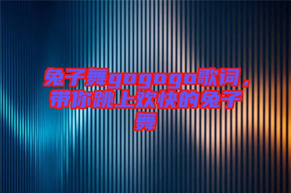 兔子舞gogogo歌詞，帶你跳上歡快的兔子舞