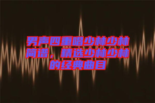 男聲四重唱少林少林簡(jiǎn)譜，精選少林少林的經(jīng)典曲目