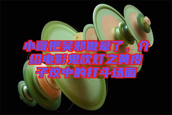 小哥把吳邪做暈了，介紹電影鬼吹燈之黃皮子墳中的打斗場(chǎng)面