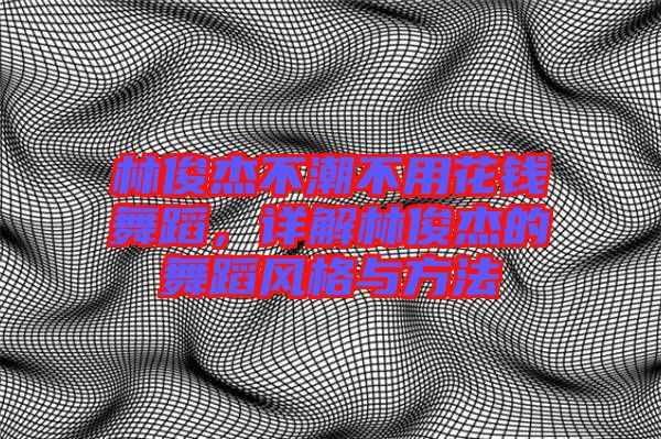 林俊杰不潮不用花錢(qián)舞蹈，詳解林俊杰的舞蹈風(fēng)格與方法
