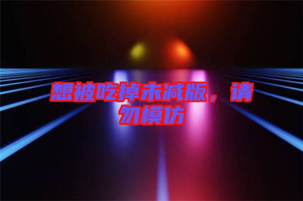 想被吃掉未減版，請勿模仿