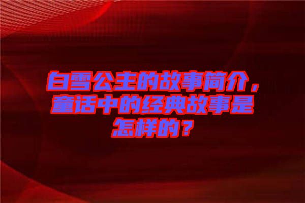 白雪公主的故事簡介，童話中的經(jīng)典故事是怎樣的？