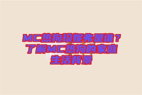 MC熱狗珍妮弗是誰？了解MC熱狗的家庭生活背景