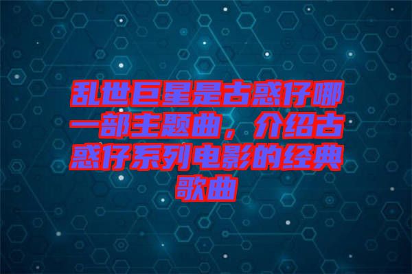 亂世巨星是古惑仔哪一部主題曲，介紹古惑仔系列電影的經(jīng)典歌曲