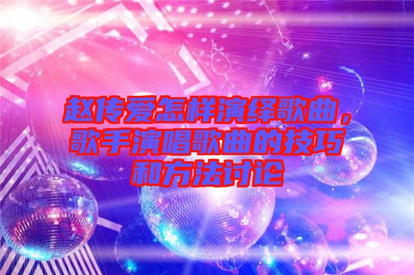趙傳愛怎樣演繹歌曲，歌手演唱歌曲的技巧和方法討論